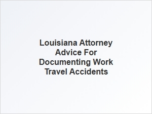 How to Document Work Travel Accidents for Louisiana Claims