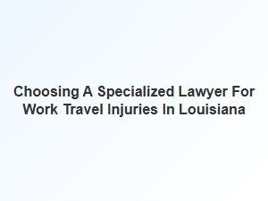 Finding the Right Lawyer for Work Travel Injuries in Louisiana