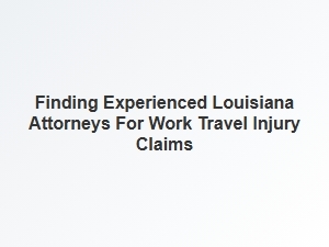Tips for Finding Experienced Louisiana Attorneys for Work Travel Injuries