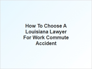 Selecting the Right Louisiana Lawyer for Your Work Commute Accident