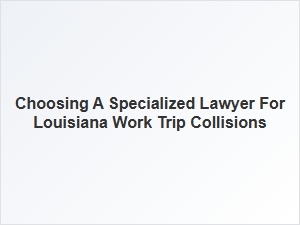 How to Choose a Specialized Lawyer for Louisiana Work Trip Collisions