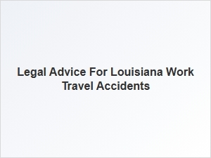 Navigating Legal Advice for Louisiana Work Travel Incidents